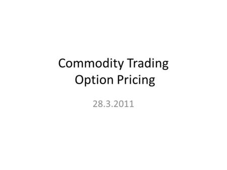 Commodity Trading Option Pricing 28.3.2011. Optionpricing Relative Pricing  Comparativeness Accessible through probabilistic approach  Which is the.