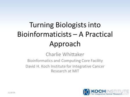 Turning Biologists into Bioinformaticists – A Practical Approach Charlie Whittaker Bioinformatics and Computing Core Facility David H. Koch Institute for.