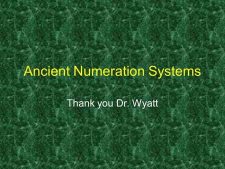 1 Ancient Numeration Systems Thank you Dr. Wyatt.