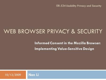 WEB BROWSER PRIVACY & SECURITY Nan Li Informed Consent in the Mozilla Browser: Implementing Value-Sensitive Design 10/13/2009 08-534 Usability Privacy.