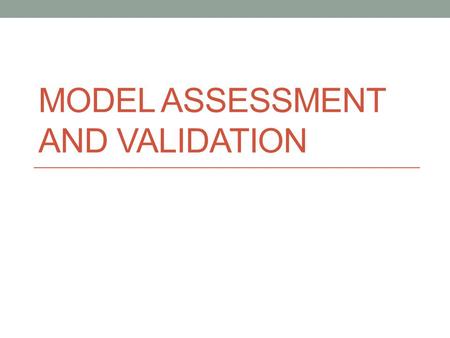MODEL ASSESSMENT AND VALIDATION. Model Validation Models should be based on objective research, expressed mathematically and should be shown to be useful.