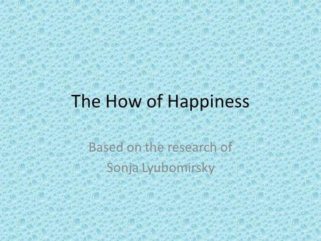 The How of Happiness Based on the research of Sonja Lyubomirsky.