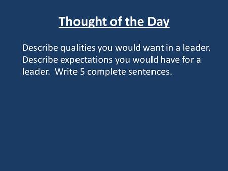 Thought of the Day Describe qualities you would want in a leader. Describe expectations you would have for a leader. Write 5 complete sentences.