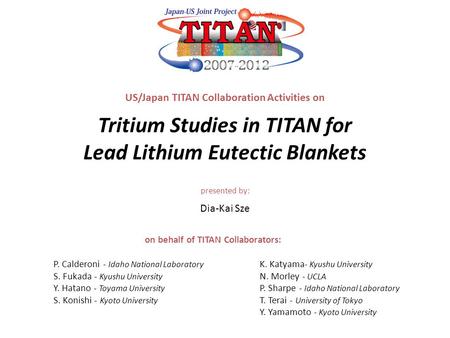 US/Japan TITAN Collaboration Activities on Tritium Studies in TITAN for Lead Lithium Eutectic Blankets P. Calderoni - Idaho National Laboratory S. Fukada.