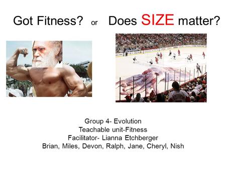 Got Fitness? or Does SIZE matter? Group 4- Evolution Teachable unit-Fitness Facilitator- Lianna Etchberger Brian, Miles, Devon, Ralph, Jane, Cheryl, Nish.
