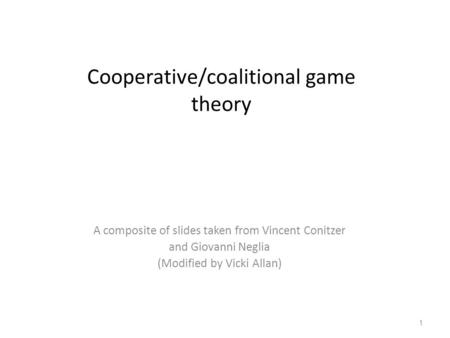 Cooperative/coalitional game theory A composite of slides taken from Vincent Conitzer and Giovanni Neglia (Modified by Vicki Allan) 1.