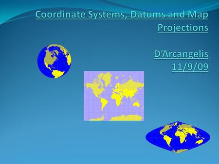 Coordinate Systems, Datums and Map Projections D’Arcangelis 11/9/09
