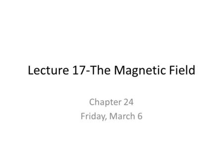 Lecture 17-The Magnetic Field Chapter 24 Friday, March 6.