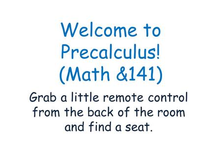 Welcome to Precalculus! (Math &141) Grab a little remote control from the back of the room and find a seat.