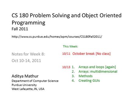 CS 180 Problem Solving and Object Oriented Programming Fall 2011 Notes for Week 8: Oct 10-14, 2011 Aditya Mathur Department of Computer Science Purdue.