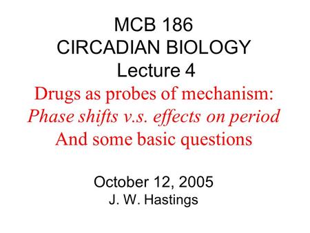 MCB 186 CIRCADIAN BIOLOGY Lecture 4 Drugs as probes of mechanism: Phase shifts v.s. effects on period And some basic questions October 12, 2005 J. W. Hastings.