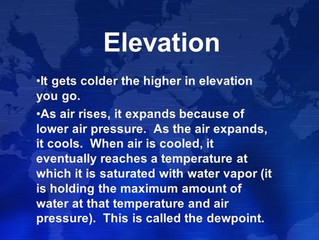 Elevation It gets colder the higher in elevation you go. As air rises, it expands because of lower air pressure. As the air expands, it cools. When air.