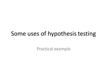 Some uses of hypothesis testing Practical example.