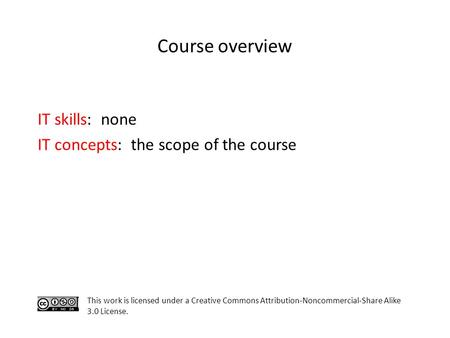 Course overview IT skills: none IT concepts: the scope of the course This work is licensed under a Creative Commons Attribution-Noncommercial-Share Alike.