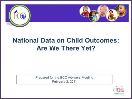 Prepared for the ECO Advisers Meeting February 2, 2011 National Data on Child Outcomes: Are We There Yet?