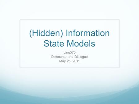 (Hidden) Information State Models Ling575 Discourse and Dialogue May 25, 2011.