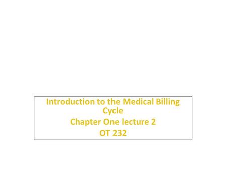 1 Introduction to the Medical Billing Cycle Chapter One lecture 2 OT 232.