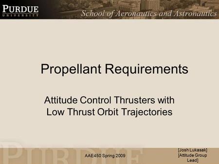 AAE450 Spring 2009 Propellant Requirements Attitude Control Thrusters with Low Thrust Orbit Trajectories [Josh Lukasak] [Attitude Group Lead]