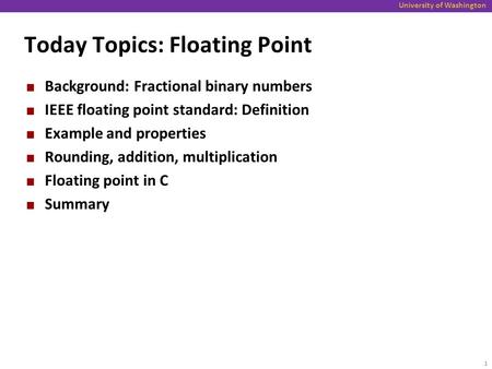 University of Washington Today Topics: Floating Point Background: Fractional binary numbers IEEE floating point standard: Definition Example and properties.