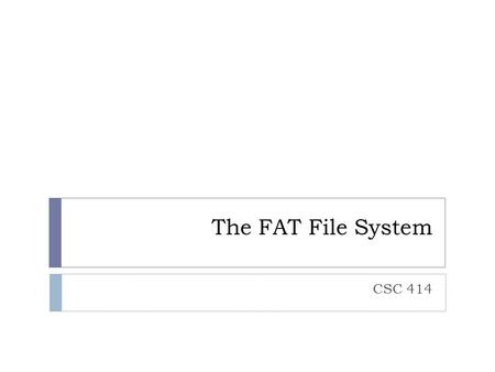 The FAT File System CSC 414. Objectives  Understand the structure and components of the FAT (12/16/32) File Systems  Understand what happens when a.