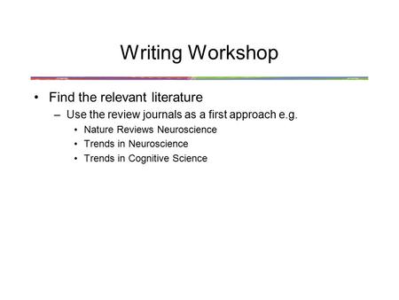 Writing Workshop Find the relevant literature –Use the review journals as a first approach e.g. Nature Reviews Neuroscience Trends in Neuroscience Trends.