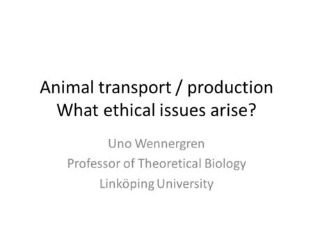 Animal transport / production What ethical issues arise? Uno Wennergren Professor of Theoretical Biology Linköping University.