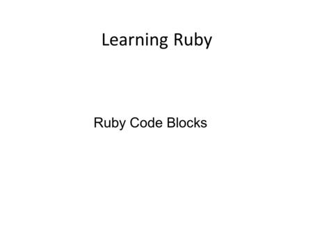 Learning Ruby Ruby Code Blocks. Code blocks in Ruby are not like “blocks of code” in other programming languages Blocks are typically associated with.