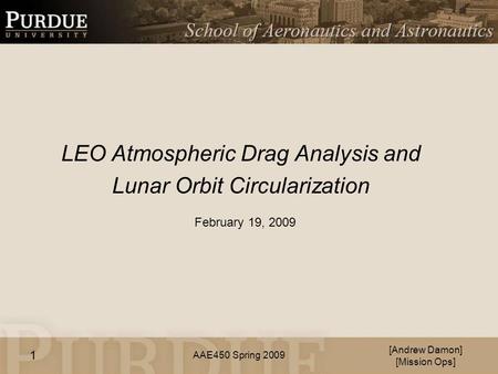 AAE450 Spring 2009 LEO Atmospheric Drag Analysis and Lunar Orbit Circularization [Andrew Damon] [Mission Ops] February 19, 2009 1.
