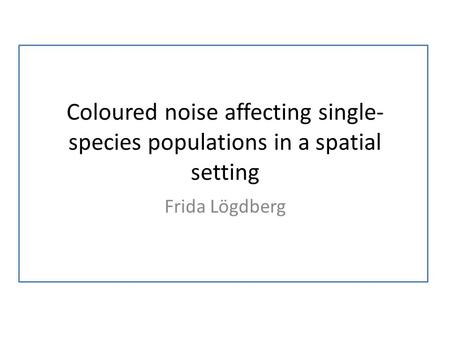 Coloured noise affecting single- species populations in a spatial setting Frida Lögdberg.