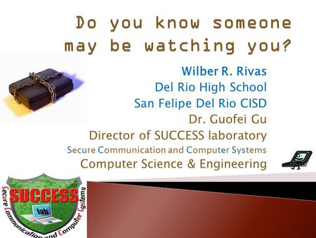 Wilber R. Rivas Del Rio High School San Felipe Del Rio CISD Dr. Guofei Gu Director of SUCCESS laboratory Secure Communication and Computer Systems Computer.
