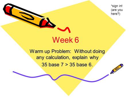 Week 6 Warm up Problem: Without doing any calculation, explain why 35 base 7 > 35 base 6. *sign in! (are you here?)