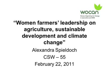 “Women farmers’ leadership on agriculture, sustainable development and climate change” Alexandra Spieldoch CSW – 55 February 22, 2011.