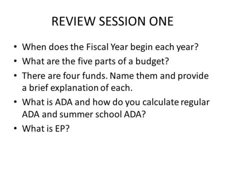 REVIEW SESSION ONE When does the Fiscal Year begin each year? What are the five parts of a budget? There are four funds. Name them and provide a brief.