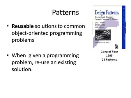 Patterns Reusable solutions to common object-oriented programming problems When given a programming problem, re-use an existing solution. Gang of Four.