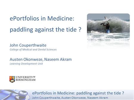 EPortfolios in Medicine: paddling against the tide ? John Couperthwaite, Austen Okonweze, Naseem Akram ePortfolios in Medicine: paddling against the tide.