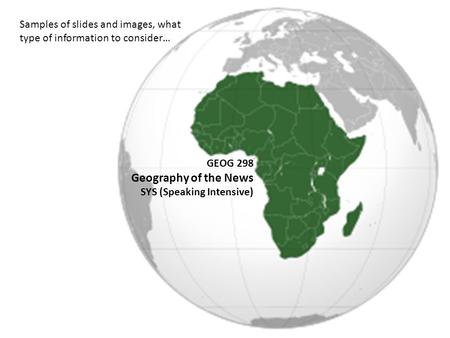 GEOG 298 Geography of the News SYS (Speaking Intensive) Samples of slides and images, what type of information to consider…