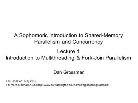 A Sophomoric Introduction to Shared-Memory Parallelism and Concurrency Lecture 1 Introduction to Multithreading & Fork-Join Parallelism Dan Grossman Last.