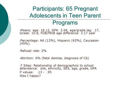 Participants: 65 Pregnant Adolescents in Teen Parent Programs Means: age: 16.12, GPA: 2.04, age/grade lag:.17, Grade: 10.8, FOB/MOB age difference: 3.17.
