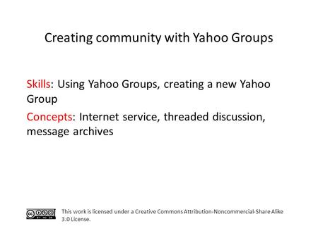 Skills: Using Yahoo Groups, creating a new Yahoo Group Concepts: Internet service, threaded discussion, message archives This work is licensed under a.