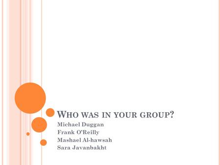 W HO WAS IN YOUR GROUP ? Michael Duggan Frank O’Reilly Mashael Al-hawsah Sara Javanbakht.
