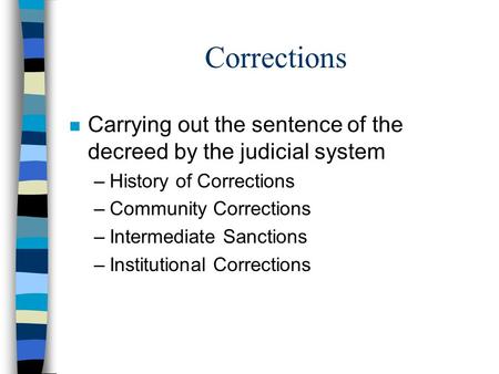 Corrections Carrying out the sentence of the decreed by the judicial system History of Corrections Community Corrections Intermediate Sanctions Institutional.