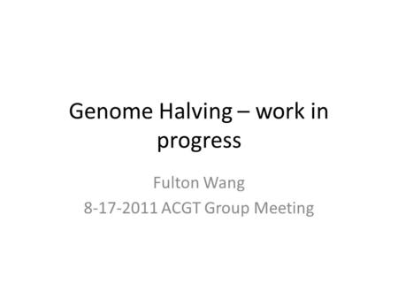 Genome Halving – work in progress Fulton Wang 8-17-2011 ACGT Group Meeting.