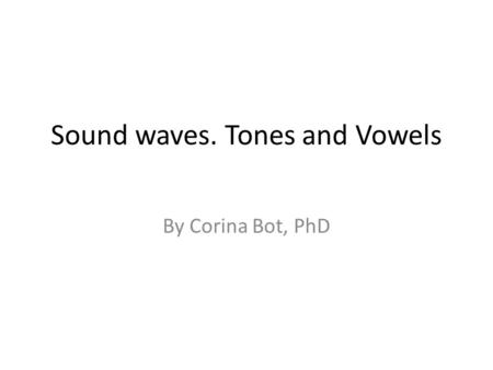 Sound waves. Tones and Vowels By Corina Bot, PhD.