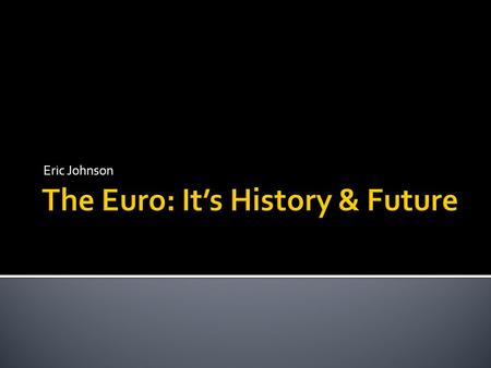 Eric Johnson.  The Euro: A Summary  History Lesson  Sovereign Debt Crisis  Future of the Euro  Q & A.