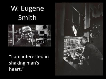 W. Eugene Smith “I am interested in shaking man’s heart.”