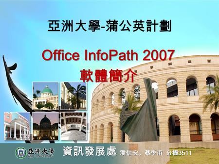亞洲大學 - 蒲公英計劃 Office InfoPath 2007 軟體簡介 資訊發展處 潘信宏。蔡季甫 分機 3511.