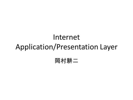 Internet Application/Presentation Layer 岡村耕二. Application and Presentation Layer Application 層 – データ通信を利用した様々なサービスを人間 や他のプログラムに提供する。 Presentation 層 –