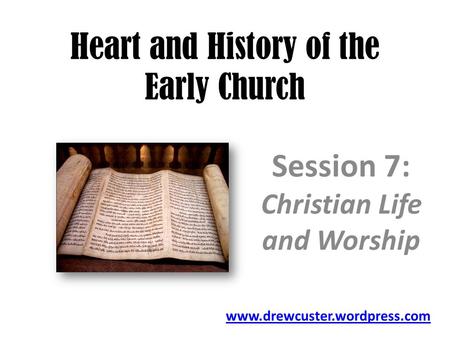 Heart and History of the Early Church Session 7: Christian Life and Worship www.drewcuster.wordpress.com.