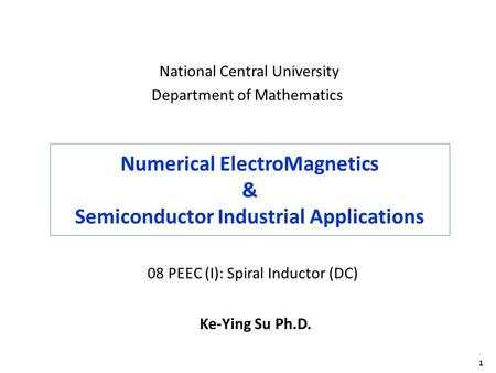 1 Numerical ElectroMagnetics & Semiconductor Industrial Applications Ke-Ying Su Ph.D. National Central University Department of Mathematics 08 PEEC (I):