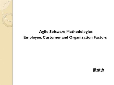 Agile Software Methodologies Employee, Customer and Organization Factors 歐俊良.